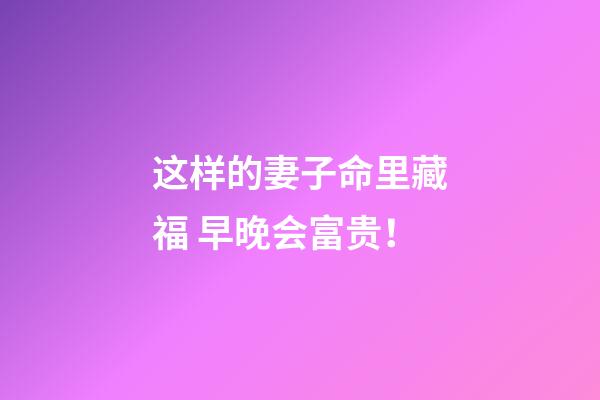 这样的妻子命里藏福 早晚会富贵！